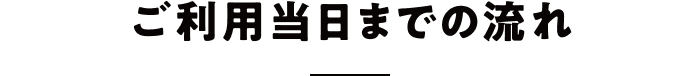 ご利用当日までの流れ