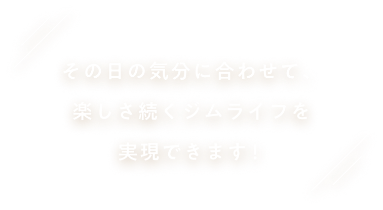その日の気分に合わせて、楽しさ続くジムライフを実現できます!